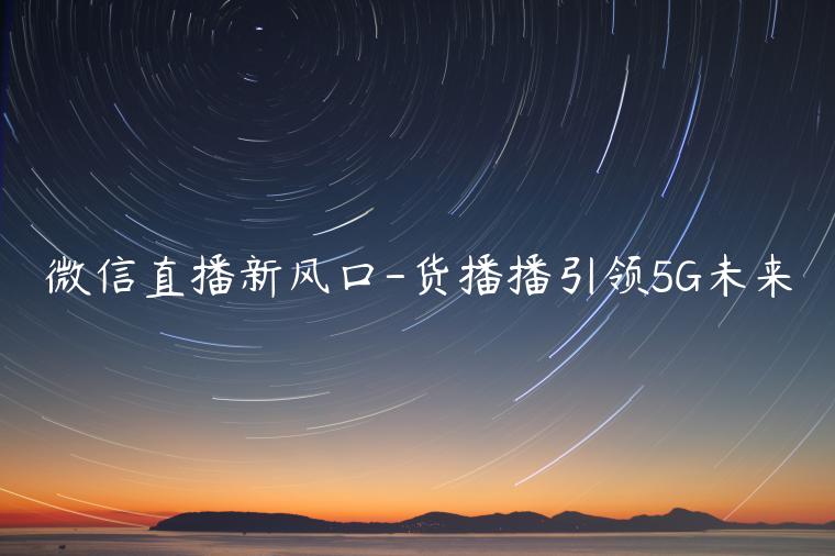 微信直播新風口-貨播播引領5G未來